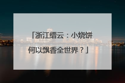 浙江缙云：小烧饼何以飘香全世界？